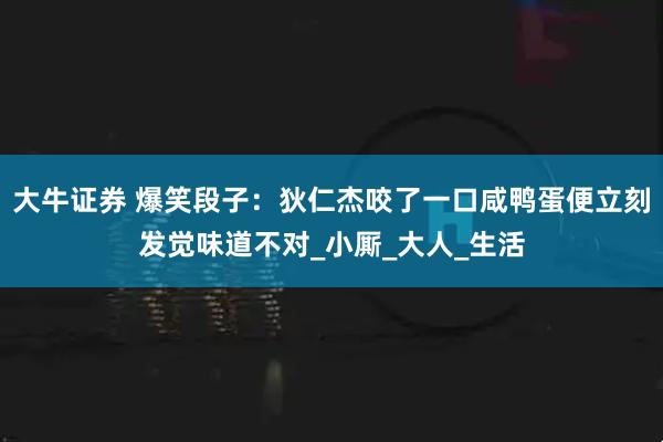 大牛证券 爆笑段子：狄仁杰咬了一口咸鸭蛋便立刻发觉味道不对_小厮_大人_生活