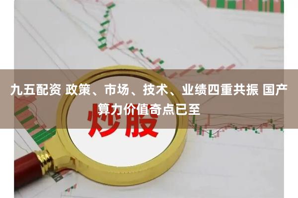 九五配资 政策、市场、技术、业绩四重共振 国产算力价值奇点已至