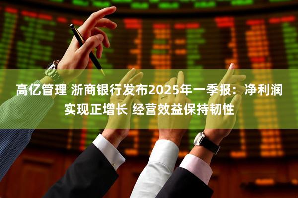 高亿管理 浙商银行发布2025年一季报：净利润实现正增长 经营效益保持韧性