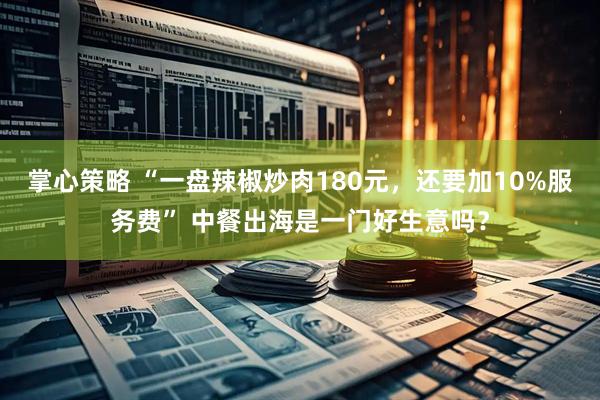 掌心策略 “一盘辣椒炒肉180元，还要加10%服务费” 中餐出海是一门好生意吗？