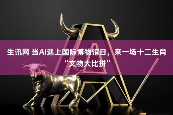 生讯网 当AI遇上国际博物馆日，来一场十二生肖“文物大比拼”