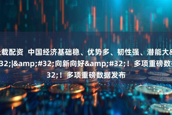 天载配资  中国经济基础稳、优势多、韧性强、潜能大&#32;|&#32;向新向好&#32;！多项重磅数据发布