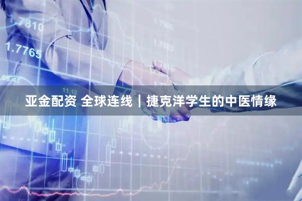 亚金配资 全球连线｜捷克洋学生的中医情缘
