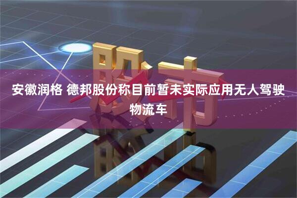 安徽润格 德邦股份称目前暂未实际应用无人驾驶物流车
