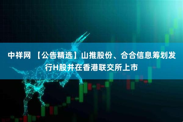 中祥网 【公告精选】山推股份、合合信息筹划发行H股并在香港联交所上市