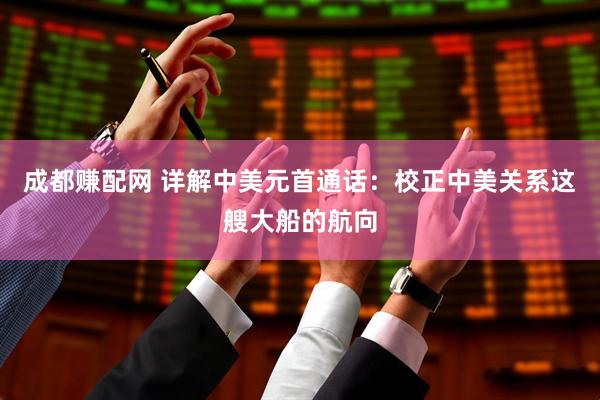 成都赚配网 详解中美元首通话：校正中美关系这艘大船的航向