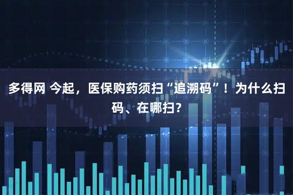 多得网 今起，医保购药须扫“追溯码”！为什么扫码、在哪扫？