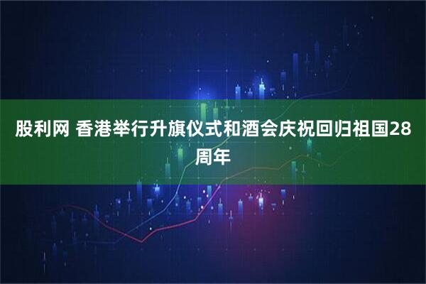 股利网 香港举行升旗仪式和酒会庆祝回归祖国28周年