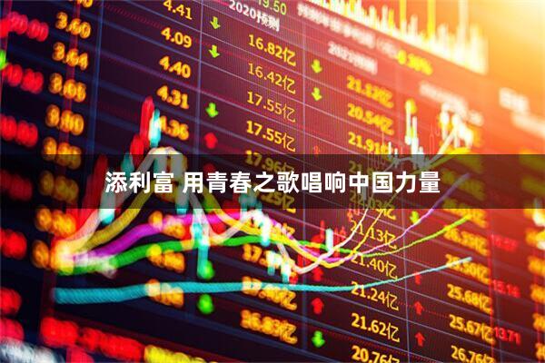 添利富 用青春之歌唱响中国力量