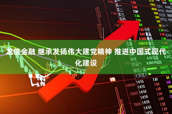 龙信金融 继承发扬伟大建党精神 推进中国式现代化建设