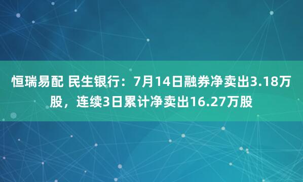 恒瑞易配 民生银行：7月14日融券净卖出3.18万股，连续3日累计净卖出16.27万股