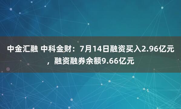 中金汇融 中科金财：7月14日融资买入2.96亿元，融资融券余额9.66亿元