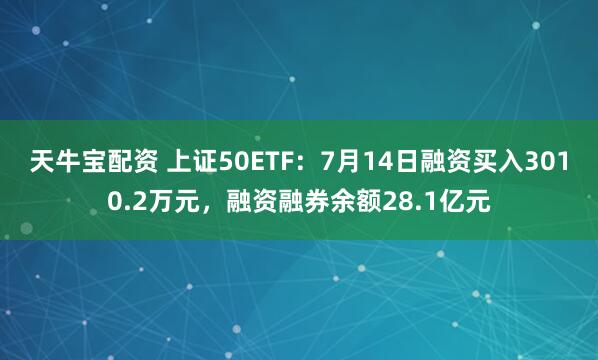 天牛宝配资 上证50ETF：7月14日融资买入3010.2万元，融资融券余额28.1亿元