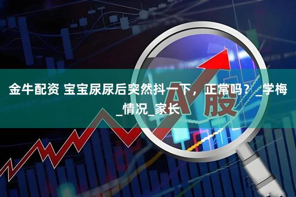 金牛配资 宝宝尿尿后突然抖一下，正常吗？_学梅_情况_家长