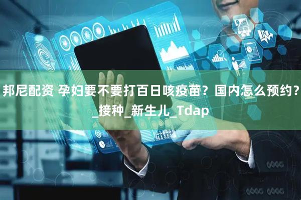邦尼配资 孕妇要不要打百日咳疫苗？国内怎么预约？_接种_新生儿_Tdap