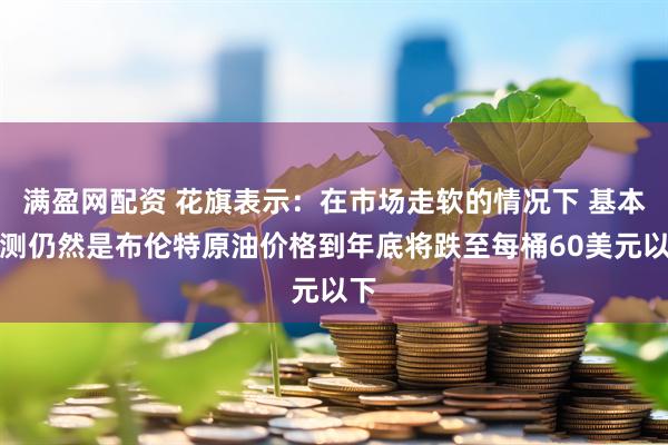 满盈网配资 花旗表示：在市场走软的情况下 基本预测仍然是布伦特原油价格到年底将跌至每桶60美元以下