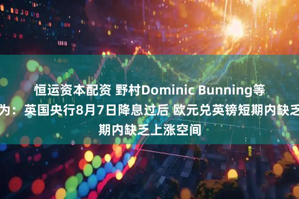 恒运资本配资 野村Dominic Bunning等策略师认为：英国央行8月7日降息过后 欧元兑英镑短期内缺乏上涨空间