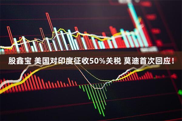 股鑫宝 美国对印度征收50%关税 莫迪首次回应！