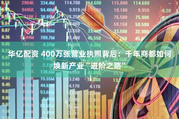 华亿配资 400万张营业执照背后：千年商都如何焕新产业“进阶之路”