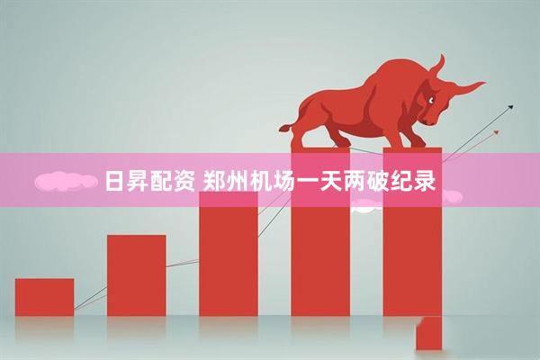 日昇配资 郑州机场一天两破纪录