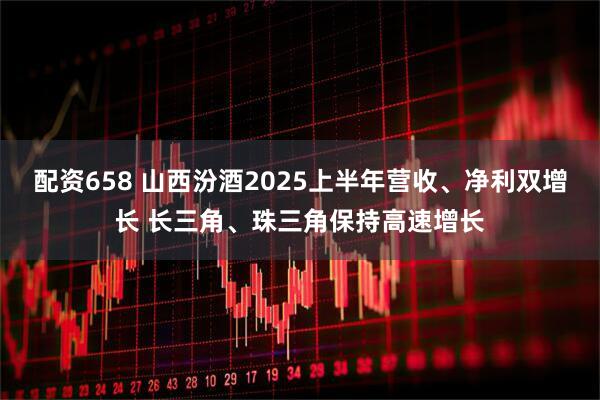 配资658 山西汾酒2025上半年营收、净利双增长 长三角、珠三角保持高速增长