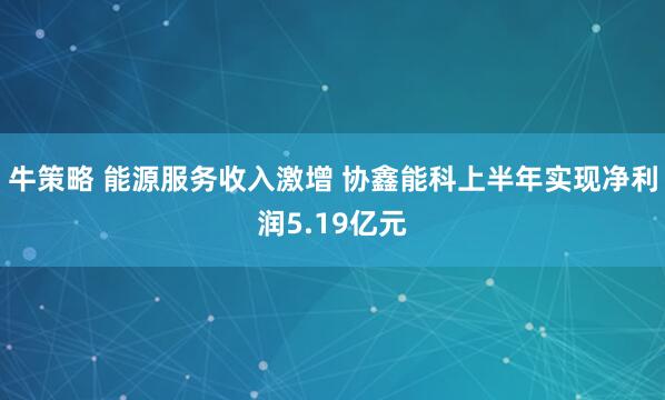 牛策略 能源服务收入激增 协鑫能科上半年实现净利润5.19亿元