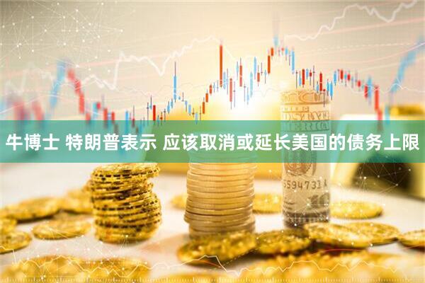 牛博士 特朗普表示 应该取消或延长美国的债务上限