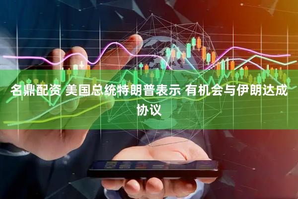 名鼎配资 美国总统特朗普表示 有机会与伊朗达成协议