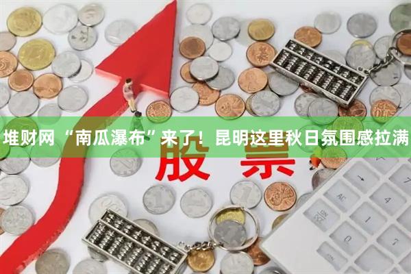 堆财网 “南瓜瀑布”来了！昆明这里秋日氛围感拉满