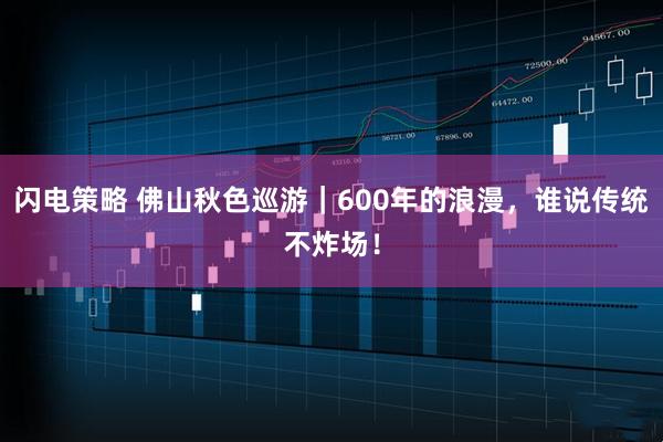 闪电策略 佛山秋色巡游|600年的浪漫,谁说传统不炸场!
