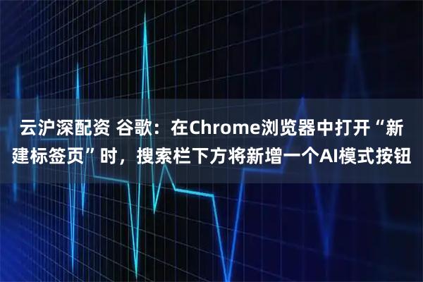 云沪深配资 谷歌：在Chrome浏览器中打开“新建标签页”时，搜索栏下方将新增一个AI模式按钮