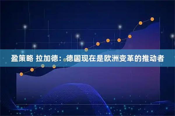 盈策略 拉加德：德国现在是欧洲变革的推动者