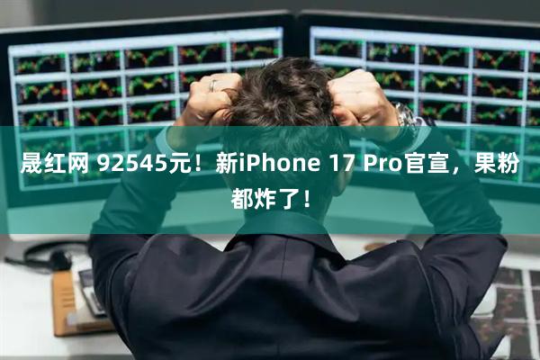 晟红网 92545元！新iPhone 17 Pro官宣，果粉都炸了！