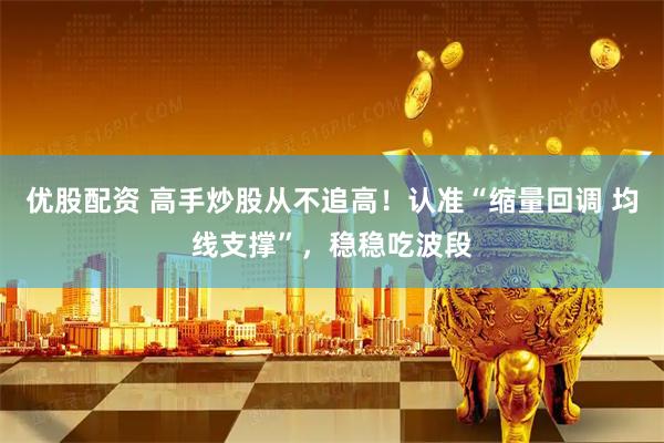 优股配资 高手炒股从不追高！认准“缩量回调 均线支撑”，稳稳吃波段