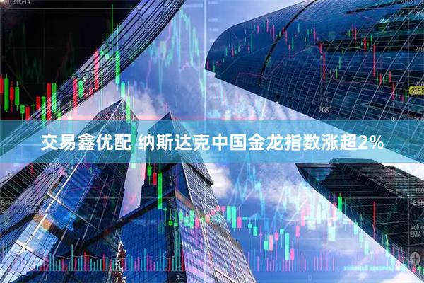 交易鑫优配 纳斯达克中国金龙指数涨超2%