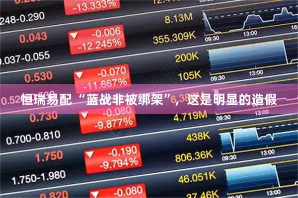 恒瑞易配 “蓝战非被绑架”，这是明显的造假