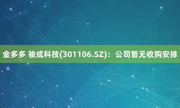 金多多 骏成科技(301106.SZ)：公司暂无收购安排