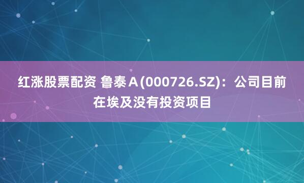 红涨股票配资 鲁泰Ａ(000726.SZ)：公司目前在埃及没有投资项目