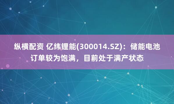 纵横配资 亿纬锂能(300014.SZ)：储能电池订单较为饱满，目前处于满产状态
