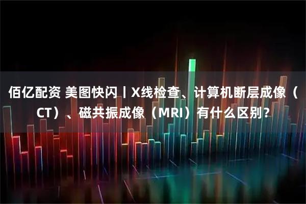 佰亿配资 美图快闪丨X线检查、计算机断层成像（CT）、磁共振成像（MRI）有什么区别？