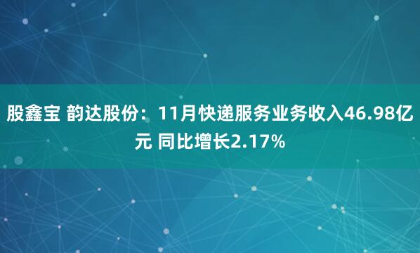 股鑫宝 韵达股份：11月快递服务业务收入46.98亿元 同比增长2.17%