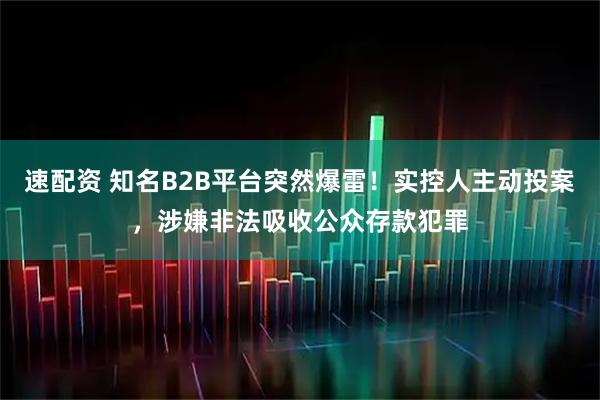 速配资 知名B2B平台突然爆雷！实控人主动投案，涉嫌非法吸收公众存款犯罪