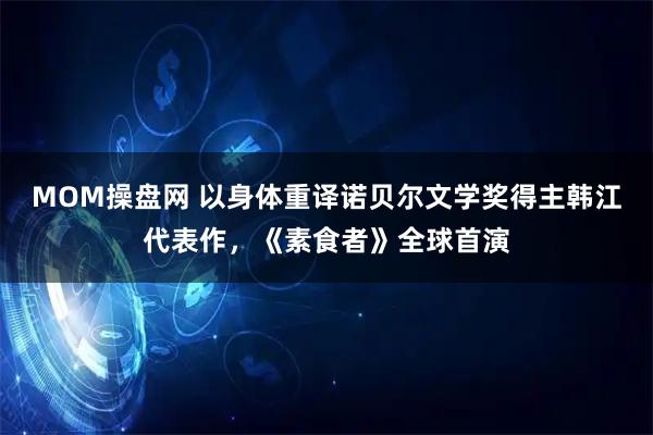 MOM操盘网 以身体重译诺贝尔文学奖得主韩江代表作，《素食者》全球首演
