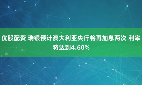 优股配资 瑞银预计澳大利亚央行将再加息两次 利率将达到4.60%