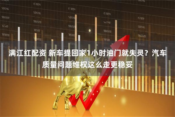 满江红配资 新车提回家1小时油门就失灵？汽车质量问题维权这么走更稳妥