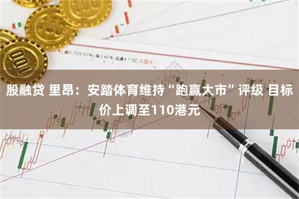 股融贷 里昂：安踏体育维持“跑赢大市”评级 目标价上调至110港元